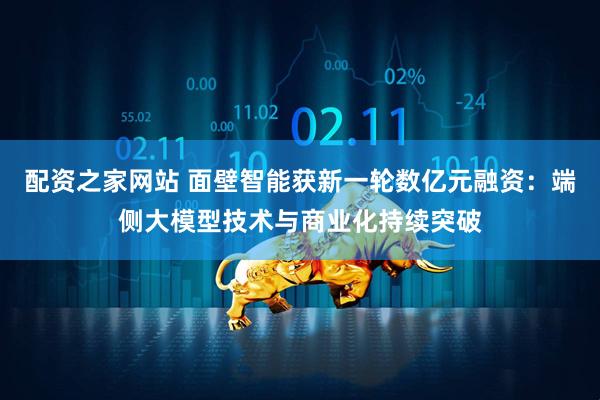 配资之家网站 面壁智能获新一轮数亿元融资：端侧大模型技术与商业化持续突破