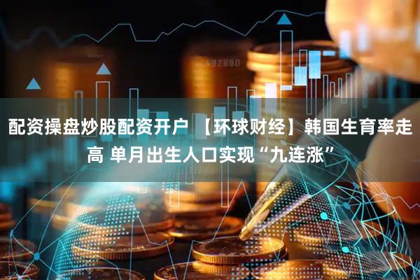 配资操盘炒股配资开户 【环球财经】韩国生育率走高 单月出生人口实现“九连涨”