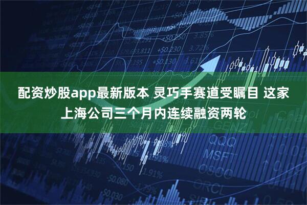 配资炒股app最新版本 灵巧手赛道受瞩目 这家上海公司三个月内连续融资两轮