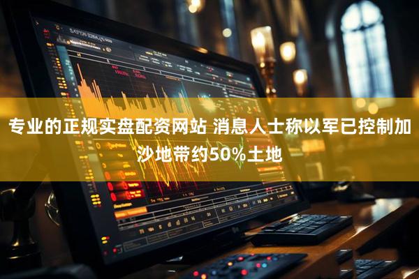 专业的正规实盘配资网站 消息人士称以军已控制加沙地带约50%土地