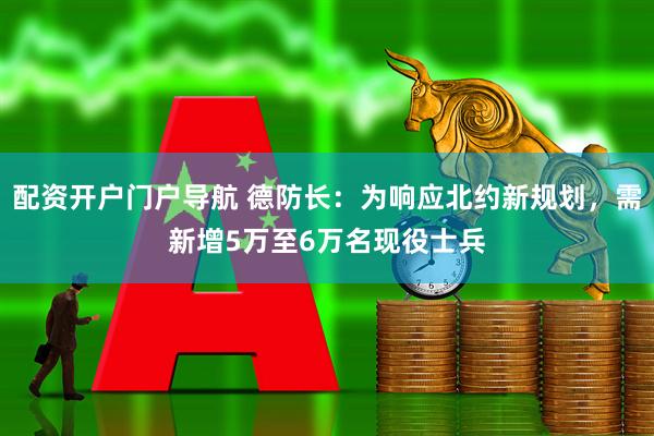 配资开户门户导航 德防长：为响应北约新规划，需新增5万至6万名现役士兵