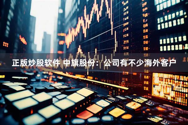 正版炒股软件 中旗股份：公司有不少海外客户
