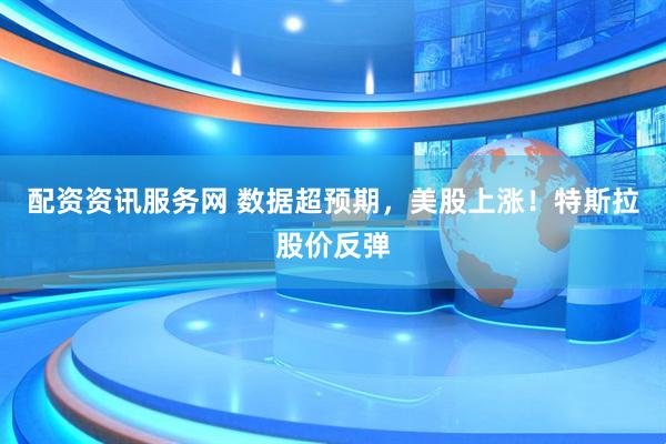 配资资讯服务网 数据超预期，美股上涨！特斯拉股价反弹