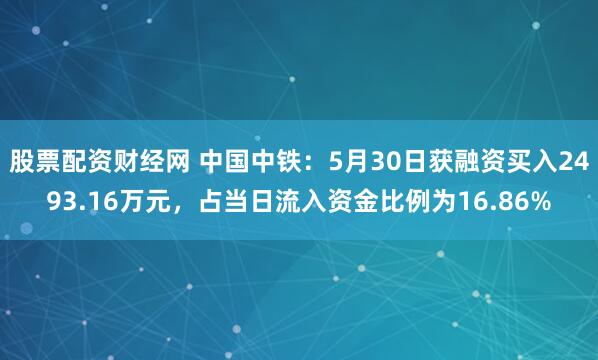 股票配资财经网 中国中铁：5月30日获融资买入2493.16万元，占当日流入资金比例为16.86%