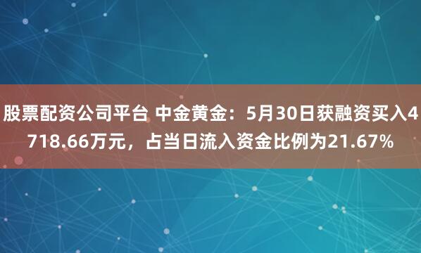 股票配资公司平台 中金黄金：5月30日获融资买入4718.66万元，占当日流入资金比例为21.67%