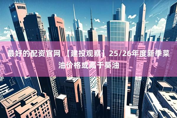 最好的配资官网 【建投观察】25/26年度新季菜油价格或高于葵油