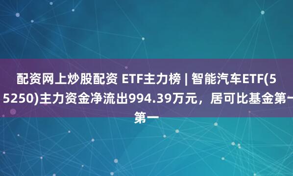 配资网上炒股配资 ETF主力榜 | 智能汽车ETF(515250)主力资金净流出994.39万元，居可比基金第一