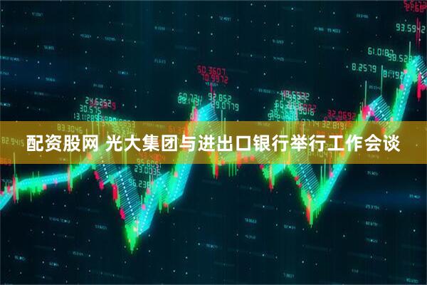 配资股网 光大集团与进出口银行举行工作会谈