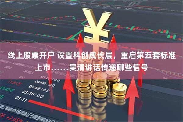 线上股票开户 设置科创成长层，重启第五套标准上市……吴清讲话传递哪些信号