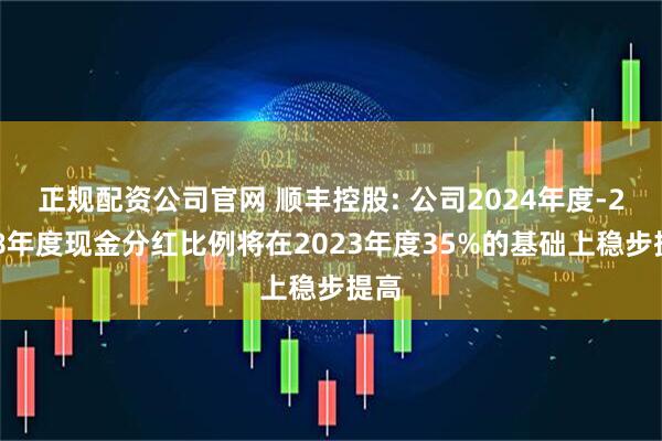 正规配资公司官网 顺丰控股: 公司2024年度-2028年度现金分红比例将在2023年度35%的基础上稳步提高