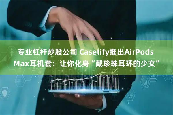专业杠杆炒股公司 Casetify推出AirPods Max耳机套：让你化身“戴珍珠耳环的少女”
