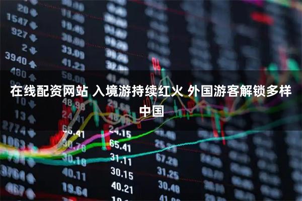 在线配资网站 入境游持续红火 外国游客解锁多样中国