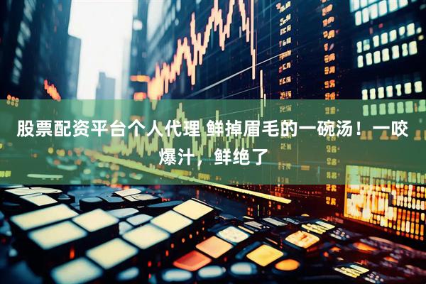 股票配资平台个人代理 鲜掉眉毛的一碗汤！一咬爆汁，鲜绝了