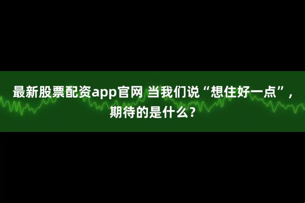 最新股票配资app官网 当我们说“想住好一点”，期待的是什么？